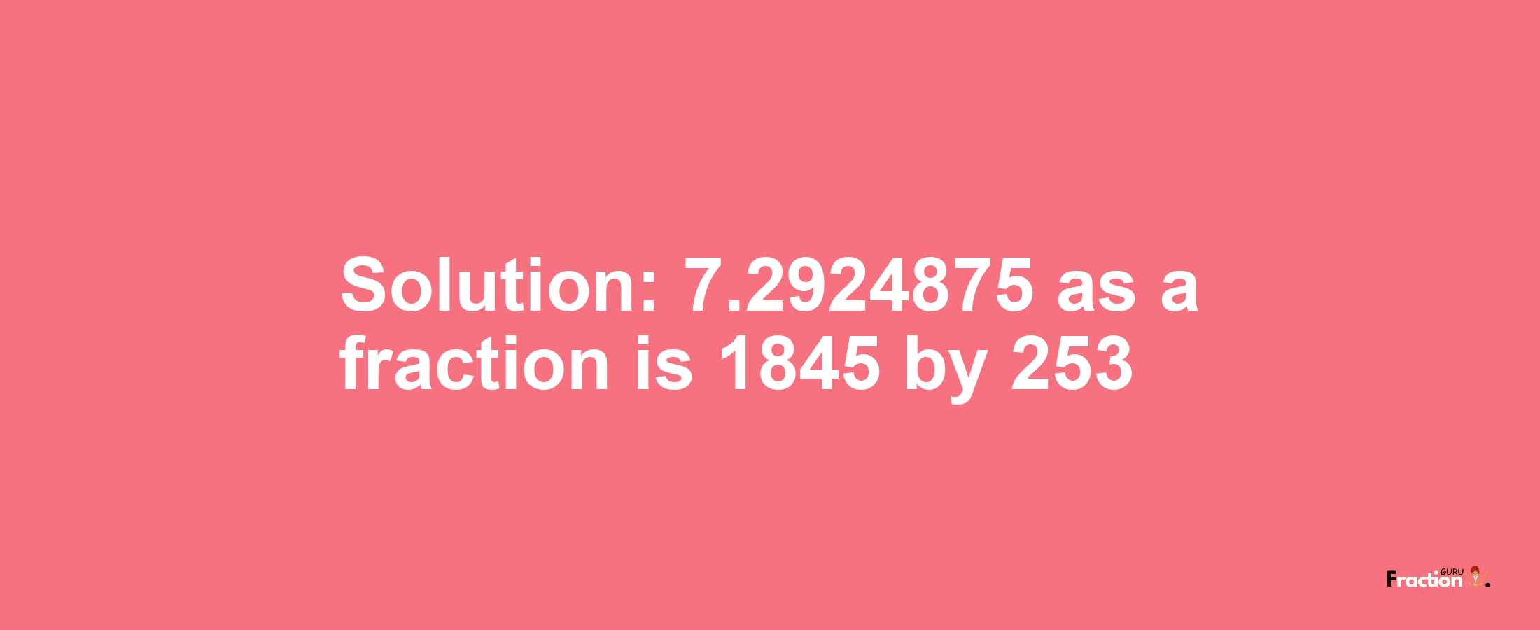 Solution:7.2924875 as a fraction is 1845/253